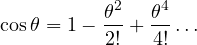 \begin{equation} \cos \theta = 1 - \frac{\theta^2}{2!} + \frac{\theta^4}{4!} \ldots